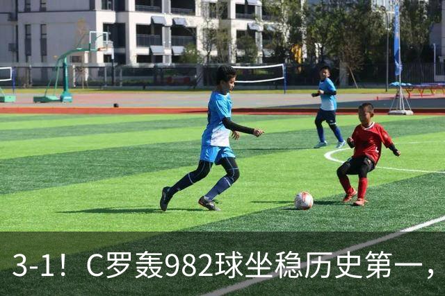 3-1！C罗轰982球坐稳历史第一，，赛后这一举动才是真格局